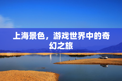上海景色，游戏世界中的奇幻之旅