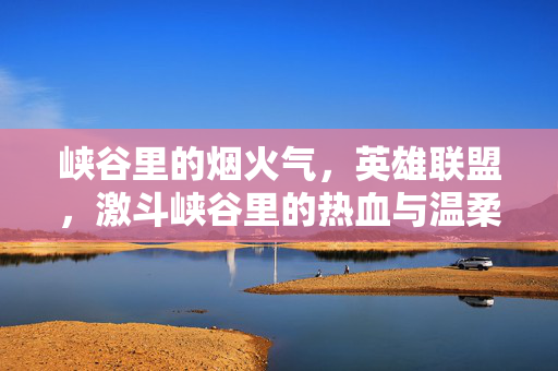 峡谷里的烟火气，英雄联盟，激斗峡谷里的热血与温柔
