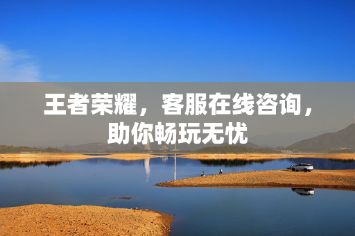 王者荣耀，客服在线咨询，助你畅玩无忧