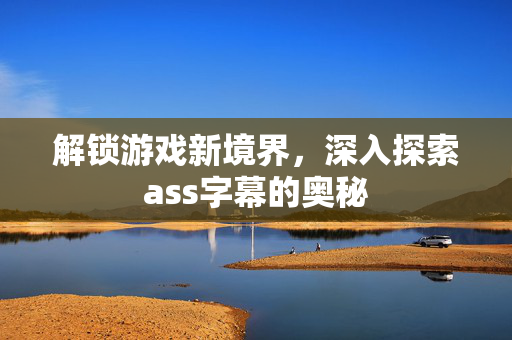 解锁游戏新境界，深入探索ass字幕的奥秘