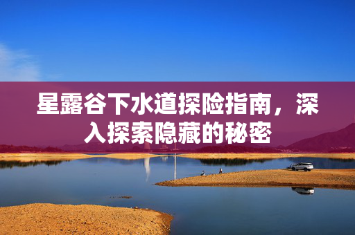 星露谷下水道探险指南，深入探索隐藏的秘密