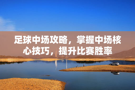 足球中场攻略，掌握中场核心技巧，提升比赛胜率