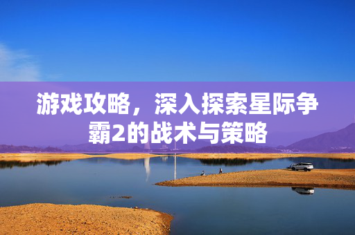 游戏攻略，深入探索星际争霸2的战术与策略