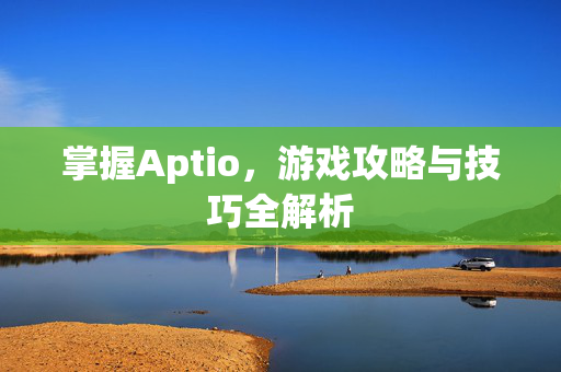 掌握Aptio，游戏攻略与技巧全解析