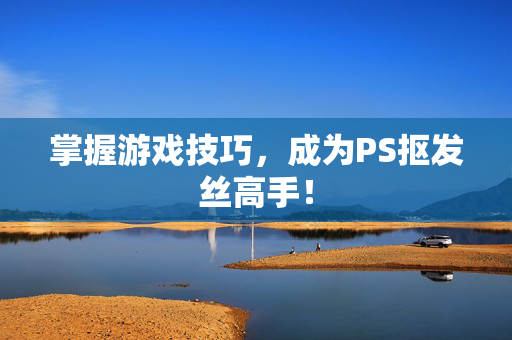 掌握游戏技巧，成为PS抠发丝高手！