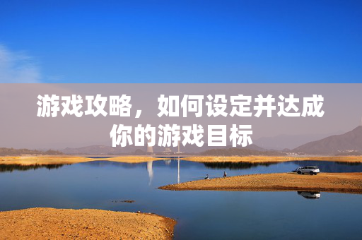 游戏攻略，如何设定并达成你的游戏目标