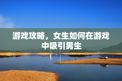 游戏攻略,女生如何在游戏中吸引男生-第1张图片-SK游戏资讯网 游戏攻略,女生如何在游戏中吸引男生-第1张图片-SK游戏资讯网