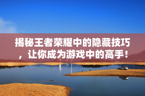 揭秘王者荣耀中的隐藏技巧，让你成为游戏中的高手！