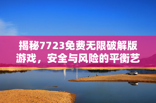 揭秘7723免费无限破解版游戏,安全与风险的平衡艺术-第1张图片-SK游戏资讯网 揭秘7723免费无限破解版游戏,安全与风险的平衡艺术-第1张图片-SK游戏资讯网