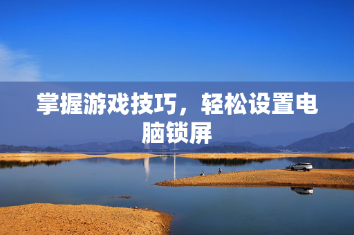掌握游戏技巧,轻松设置电脑锁屏-第1张图片-SK游戏资讯网 掌握游戏技巧,轻松设置电脑锁屏-第1张图片-SK游戏资讯网