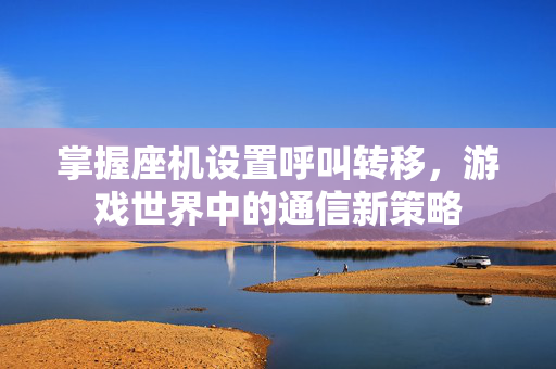 掌握座机设置呼叫转移，游戏世界中的通信新策略