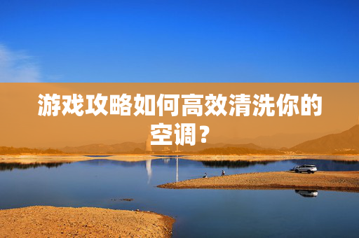 游戏攻略如何高效清洗你的空调？