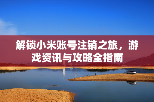 解锁小米账号注销之旅,游戏资讯与攻略全指南-第1张图片-SK游戏资讯网 解锁小米账号注销之旅,游戏资讯与攻略全指南-第1张图片-SK游戏资讯网