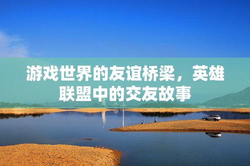 游戏世界的友谊桥梁，英雄联盟中的交友故事