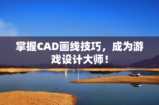掌握CAD画线技巧，成为游戏设计大师！