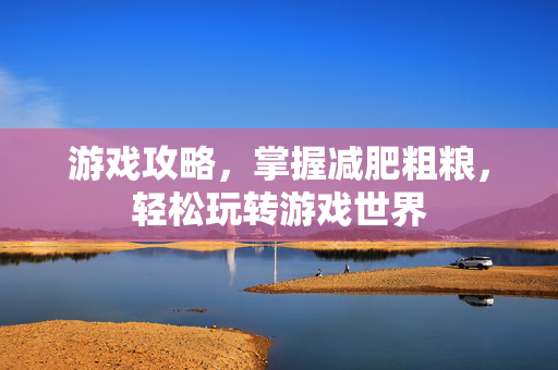 游戏攻略，掌握减肥粗粮，轻松玩转游戏世界
