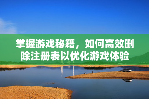 掌握游戏秘籍，如何高效删除注册表以优化游戏体验