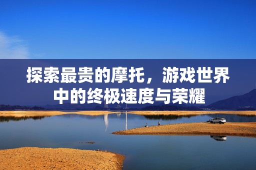 探索最贵的摩托，游戏世界中的终极速度与荣耀
