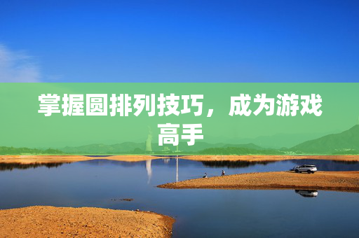 掌握圆排列技巧,成为游戏高手-第1张图片-SK游戏资讯网 掌握圆排列技巧,成为游戏高手-第1张图片-SK游戏资讯网