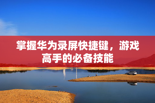 掌握华为录屏快捷键,游戏高手的必备技能-第1张图片-SK游戏资讯网 掌握华为录屏快捷键,游戏高手的必备技能-第1张图片-SK游戏资讯网