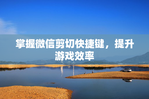 掌握微信剪切快捷键，提升游戏效率