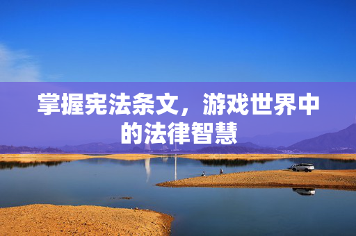 掌握宪法条文,游戏世界中的法律智慧-第1张图片-SK游戏资讯网 掌握宪法条文,游戏世界中的法律智慧-第1张图片-SK游戏资讯网