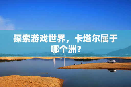 探索游戏世界,卡塔尔属于哪个洲?-第1张图片-SK游戏资讯网 探索游戏世界,卡塔尔属于哪个洲?-第1张图片-SK游戏资讯网