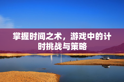 掌握时间之术,游戏中的计时挑战与策略-第1张图片-SK游戏资讯网 掌握时间之术,游戏中的计时挑战与策略-第1张图片-SK游戏资讯网