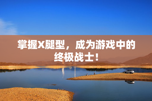 掌握X腿型，成为游戏中的终极战士！