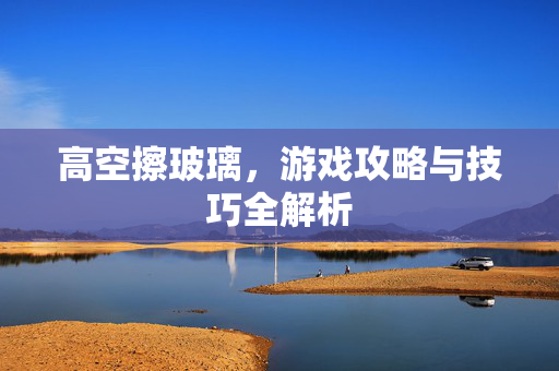 高空擦玻璃，游戏攻略与技巧全解析