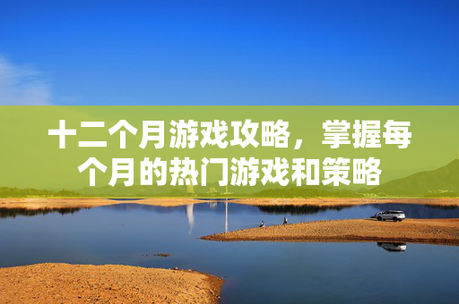 十二个月游戏攻略，掌握每个月的热门游戏和策略