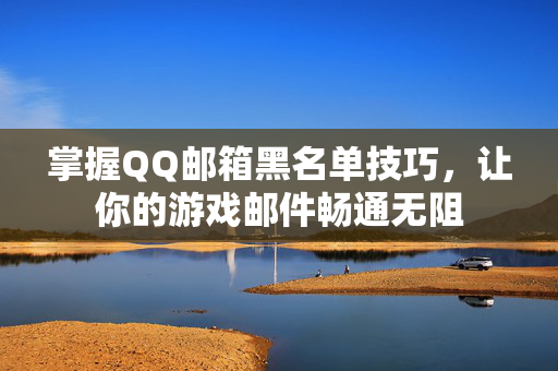 掌握QQ邮箱黑名单技巧，让你的游戏邮件畅通无阻