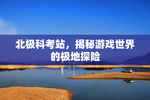 北极科考站,揭秘游戏世界的极地探险-第1张图片-SK游戏资讯网 北极科考站,揭秘游戏世界的极地探险-第1张图片-SK游戏资讯网