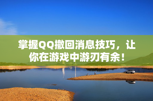 掌握QQ撤回消息技巧，让你在游戏中游刃有余！