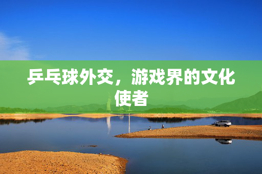 乒乓球外交，游戏界的文化使者