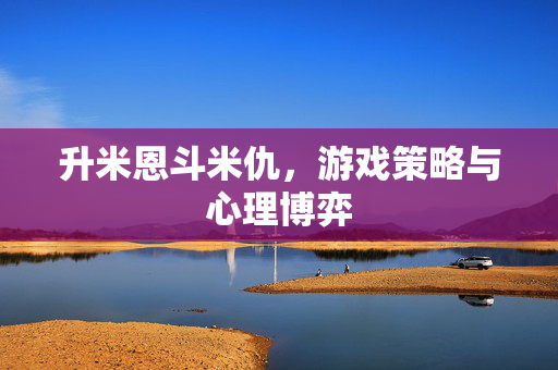 升米恩斗米仇，游戏策略与心理博弈