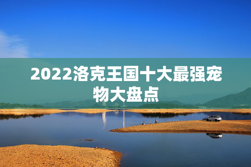 2022洛克王国十大最强宠物大盘点-第1张图片-SK游戏资讯网 2022洛克王国十大最强宠物大盘点-第1张图片-SK游戏资讯网