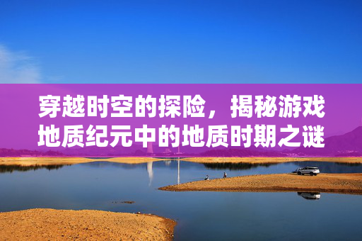 穿越时空的探险，揭秘游戏地质纪元中的地质时期之谜