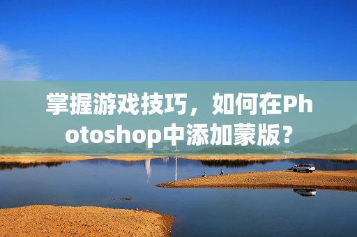 掌握游戏技巧，如何在Photoshop中添加蒙版？