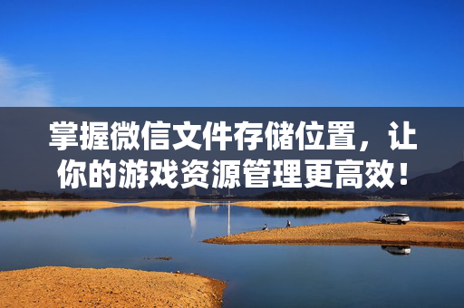 掌握微信文件存储位置，让你的游戏资源管理更高效！