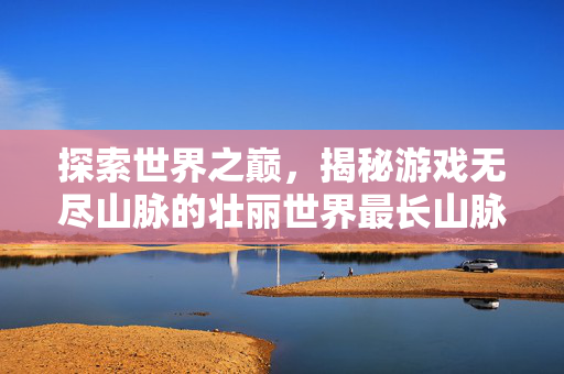 探索世界之巅，揭秘游戏无尽山脉的壮丽世界最长山脉