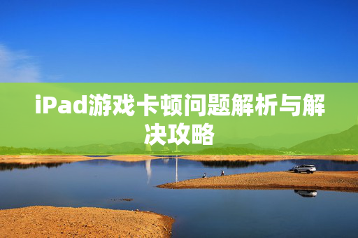 iPad游戏卡顿问题解析与解决攻略