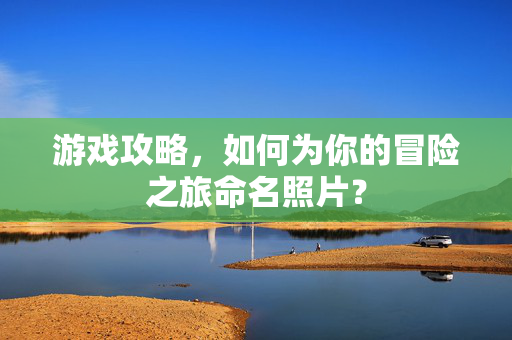 游戏攻略，如何为你的冒险之旅命名照片？