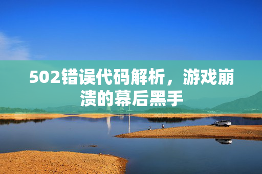 502错误代码解析，游戏崩溃的幕后黑手
