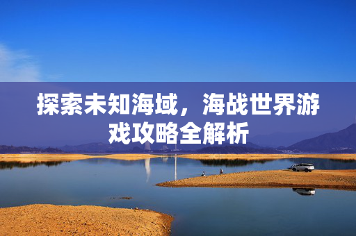 探索未知海域，海战世界游戏攻略全解析