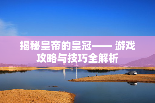 揭秘皇帝的皇冠—— 游戏攻略与技巧全解析