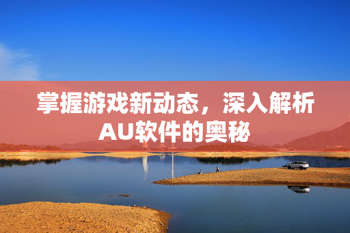 掌握游戏新动态，深入解析AU软件的奥秘