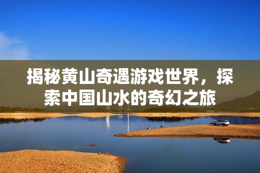揭秘黄山奇遇游戏世界，探索中国山水的奇幻之旅