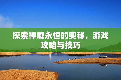 探索神域永恒的奥秘,游戏攻略与技巧-第1张图片-SK游戏资讯网 探索神域永恒的奥秘,游戏攻略与技巧-第1张图片-SK游戏资讯网