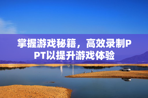 掌握游戏秘籍，高效录制PPT以提升游戏体验